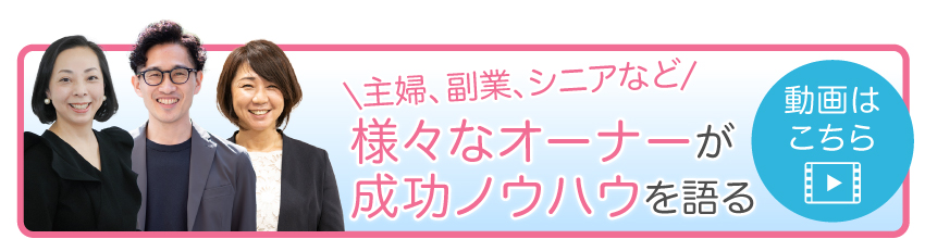 主婦、副業、シニアなど様々なオーナーが
成功ノウハウを語る動画はこちら