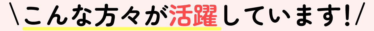 こんな方々が活躍しています！