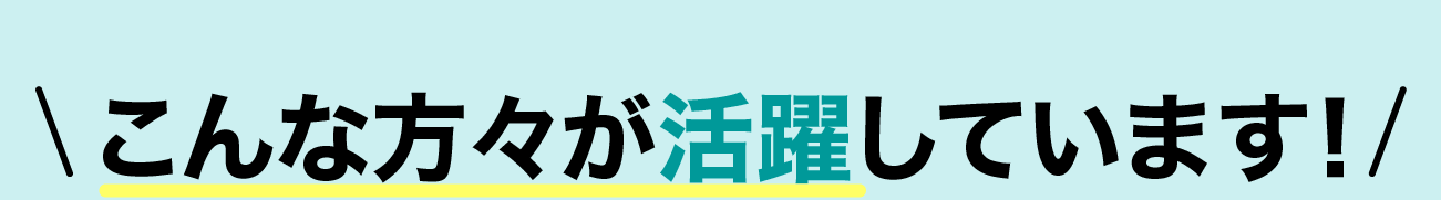 こんな方々が活躍しています！