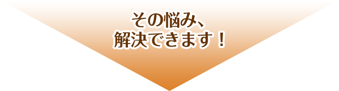 その悩み、解決できます！