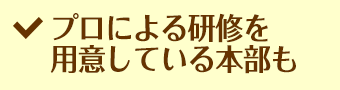 プロによる研修を用意している本部も
