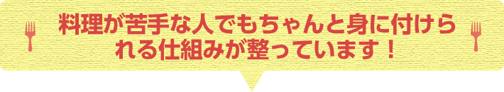 料理が苦手な人でもちゃんと身に付けられる仕組みが整っています！