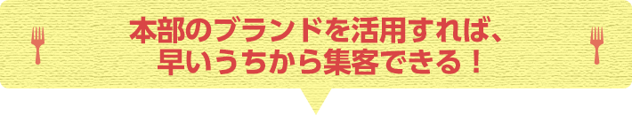 本部のブランドを活用すれば、早いうちから集客できる！